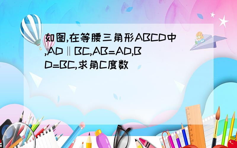 如图,在等腰三角形ABCD中,AD‖BC,AB=AD,BD=BC,求角C度数