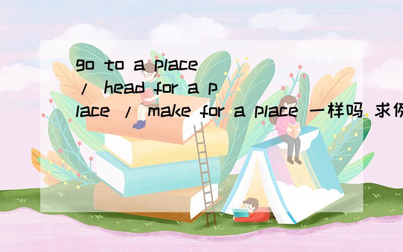 go to a place / head for a place / make for a place 一样吗 求例句yang 笔记