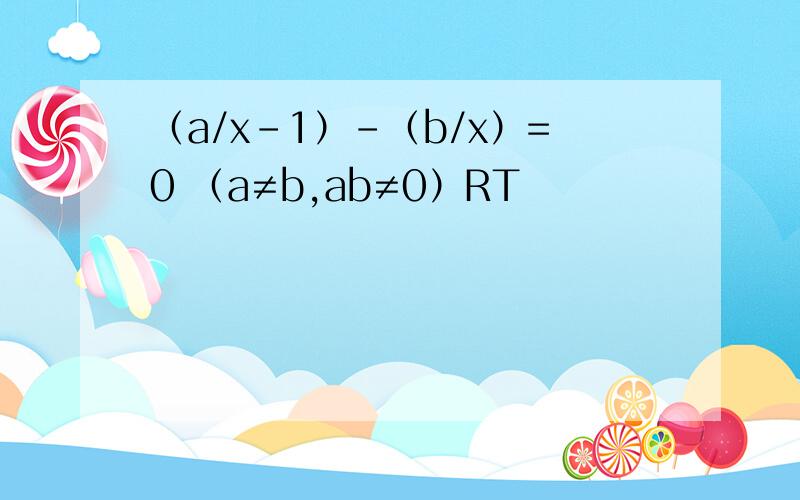 （a/x-1）-（b/x）=0 （a≠b,ab≠0）RT
