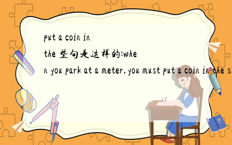 put a coin in the 整句是这样的:when you park at a meter,you must put a coin in the slot.如果能翻译全句就更好了．