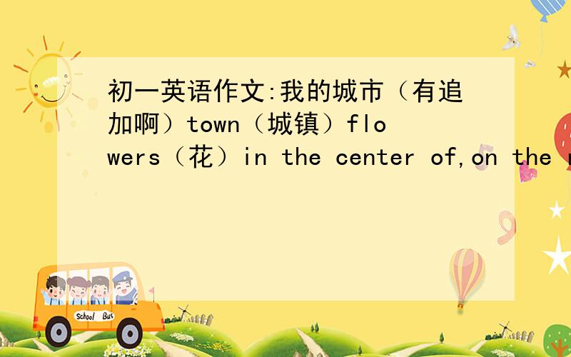 初一英语作文:我的城市（有追加啊）town（城镇）flowers（花）in the center of,on the right/left,at the back of,next to,between...and...关键词.