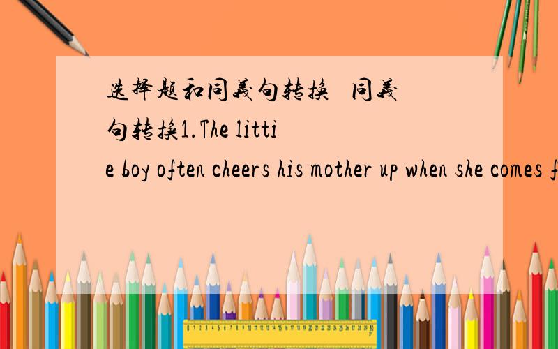 选择题和同义句转换   同义句转换1.The littie boy often cheers his mother up when she comes from work(改为同义句）The littie boy often（       ）his mother （        ）when she comes from work.2..We're going to set up an English