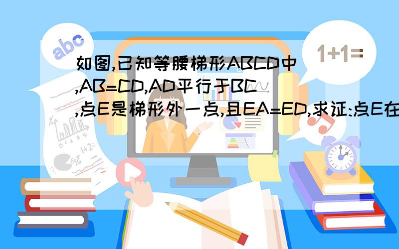 如图,已知等腰梯形ABCD中,AB=CD,AD平行于BC,点E是梯形外一点,且EA=ED,求证:点E在B求证：点E在BC的垂直平分线上