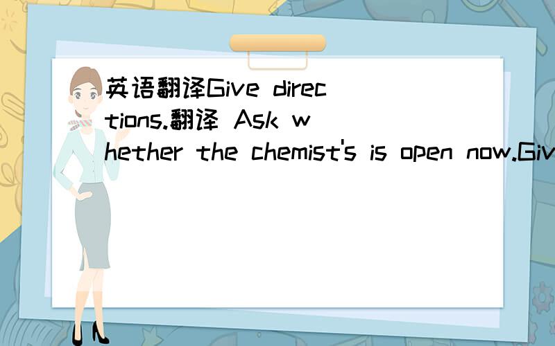 英语翻译Give directions.翻译 Ask whether the chemist's is open now.Give a negative answer.翻译