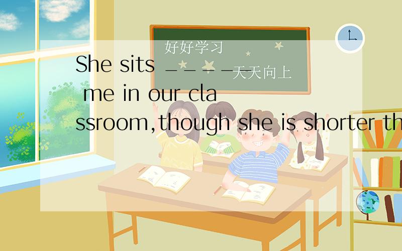 She sits _____ me in our classroom,though she is shorter than meWe are all interested _____ English用介词填空