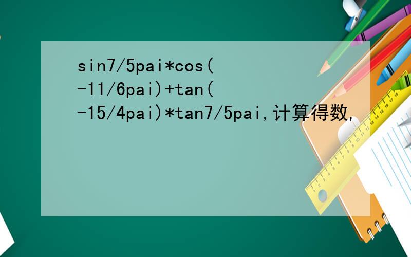sin7/5pai*cos(-11/6pai)+tan(-15/4pai)*tan7/5pai,计算得数,