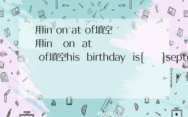 用in on at of填空用in   on  at   of填空his  birthday  is[     ]september.my   birthday  is[    ]the   fifth[       ]januaryour   English  class is [      ]13：00we   have  breakfast  [      ]the   morningwe   play  basktball  match[       ]sun