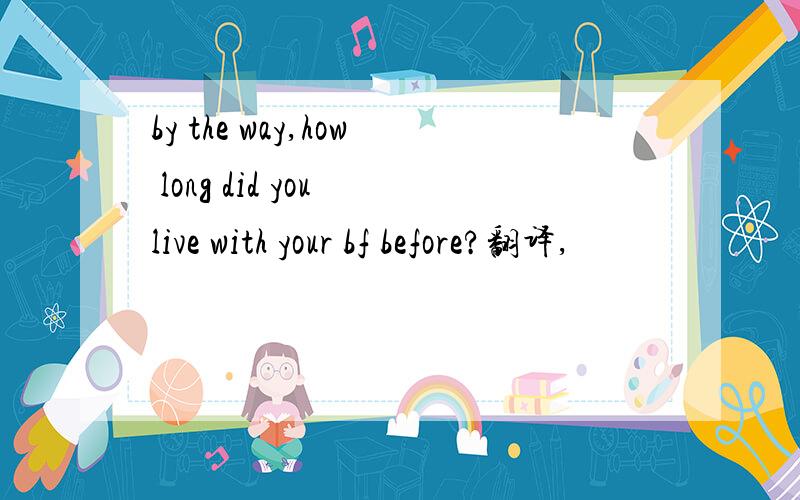 by the way,how long did you live with your bf before?翻译,