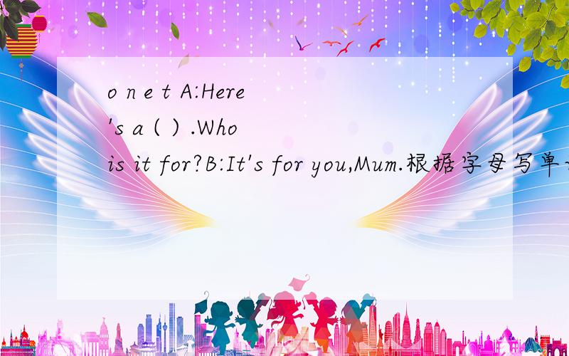 o n e t A:Here's a ( ) .Who is it for?B:It's for you,Mum.根据字母写单词