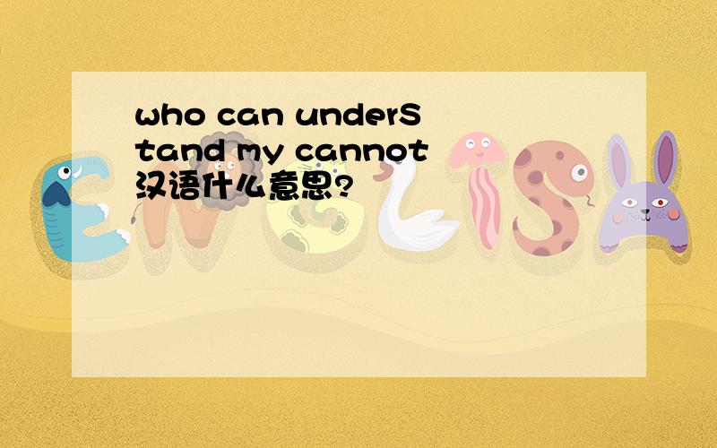 who can underStand my cannot汉语什么意思?