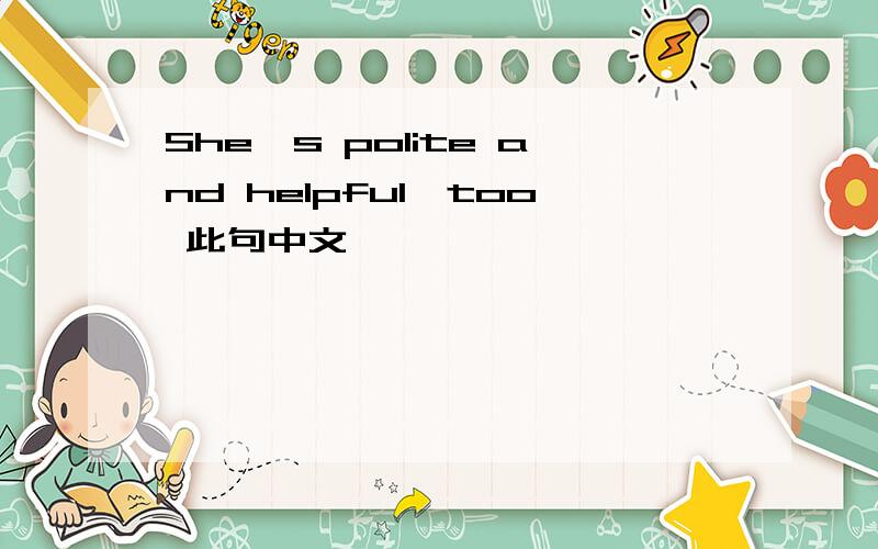 She's polite and helpful,too 此句中文