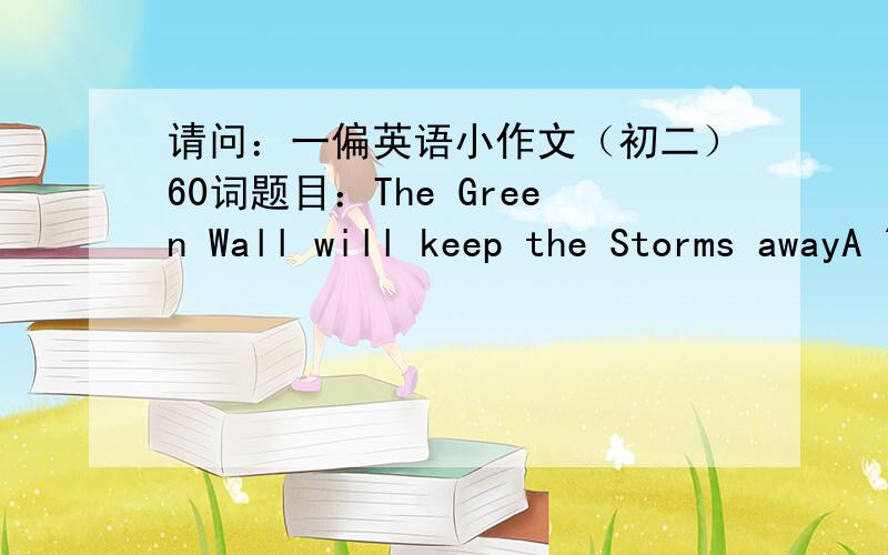 请问：一偏英语小作文（初二）60词题目：The Green Wall will keep the Storms awayA 