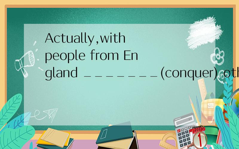 Actually,with people from England _______(conquer) other parts of the world,Enlishstarted to be spoken in many other countries.答案是conquering.请从语法角度解释.