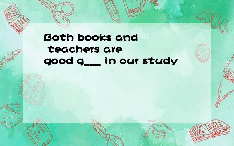 Both books and teachers are good g___ in our study