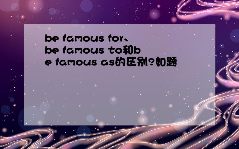 be famous for、be famous to和be famous as的区别?如题