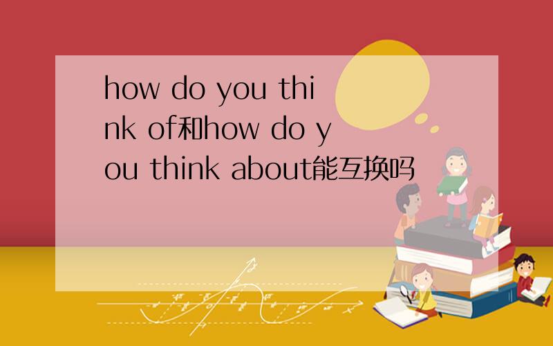 how do you think of和how do you think about能互换吗