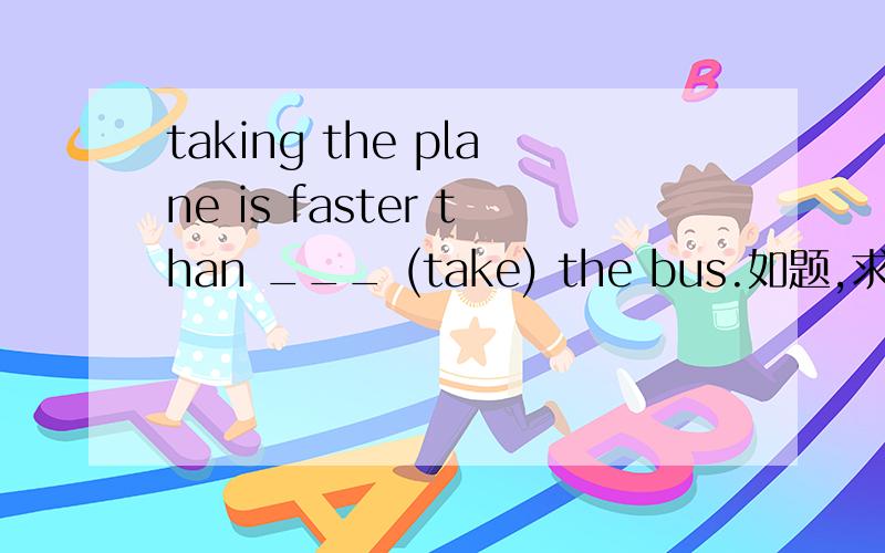 taking the plane is faster than ___ (take) the bus.如题,求速!