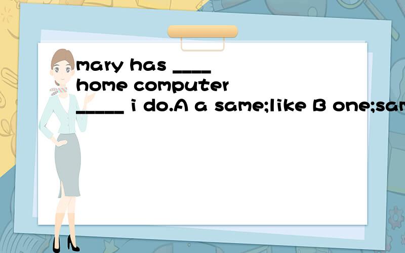mary has ____ home computer _____ i do.A a same;like B one;same C the same;as D a same;as