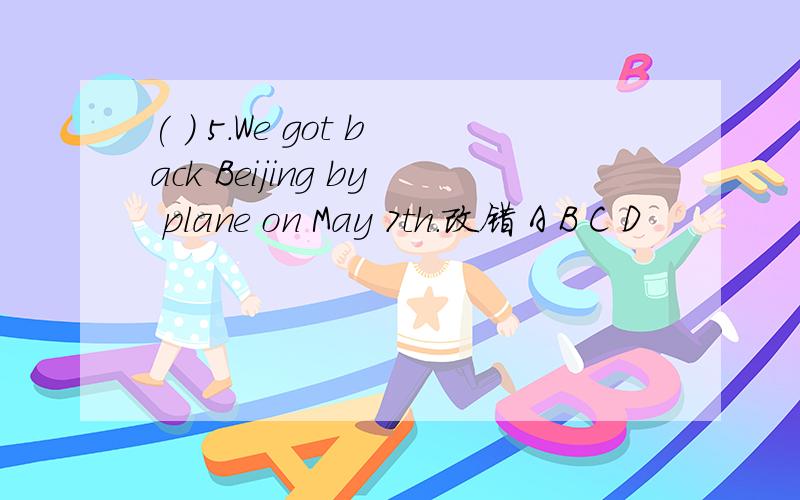 ( ) 5.We got back Beijing by plane on May 7th.改错 A B C D