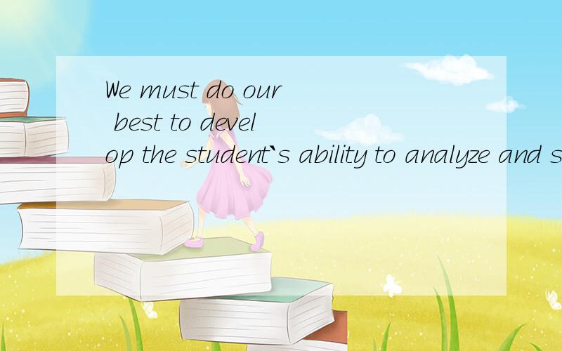 We must do our best to develop the student`s ability to analyze and sove problems.翻译