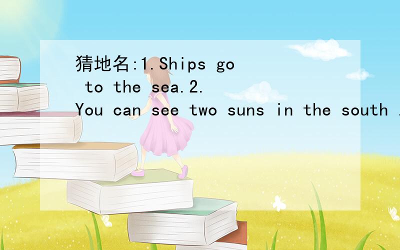 猜地名:1.Ships go to the sea.2.You can see two suns in the south .