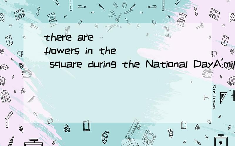 there are ___ flowers in the square during the National DayA:million of B:millions of C:tow millions D:two millions of