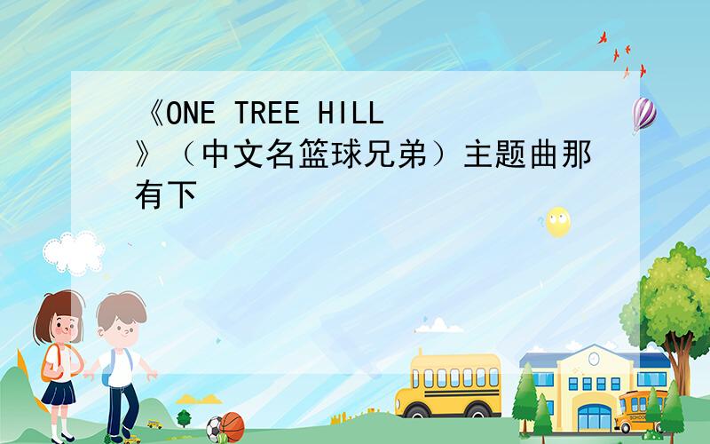 《ONE TREE HILL》（中文名篮球兄弟）主题曲那有下