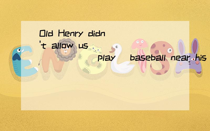 Old Henry didn't allow us________(play) baseball near his house 要翻译嘛