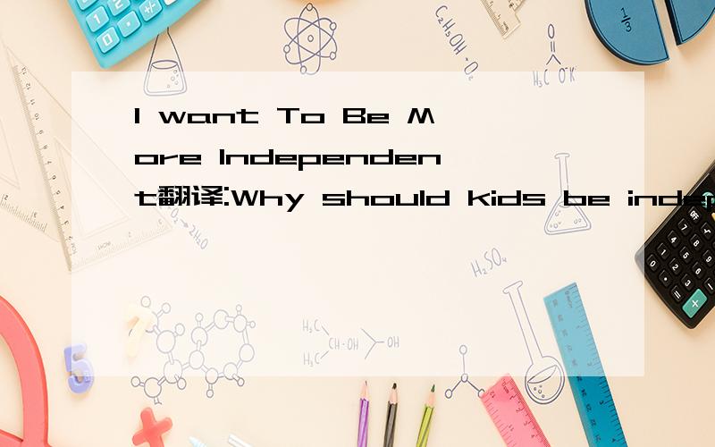 I want To Be More Independent翻译:Why should kids be independent?Think about it.After high school most of us will be by ourselves.Will our parents be able to tell us what to eat for breakfast in college?Can our teachers decide what we should do at