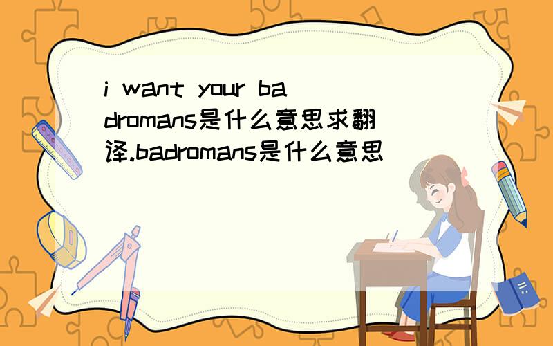 i want your badromans是什么意思求翻译.badromans是什么意思