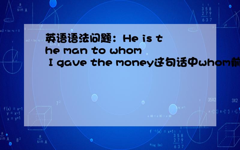 英语语法问题：He is the man to whom I gave the money这句话中whom前面为什么加to