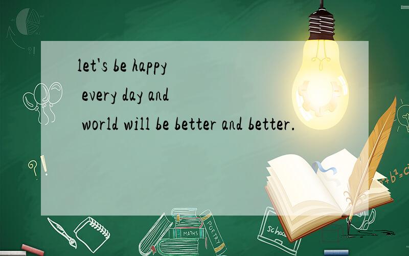 let's be happy every day and world will be better and better.