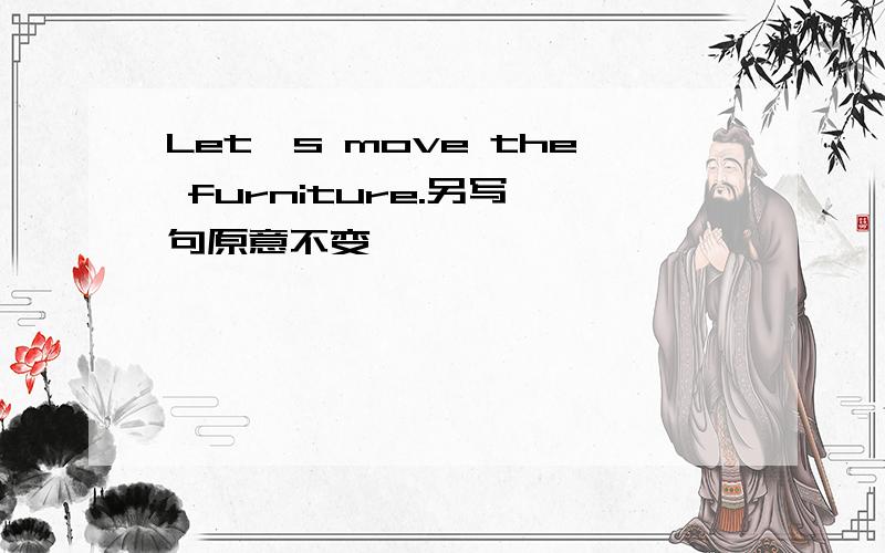 Let's move the furniture.另写一句原意不变