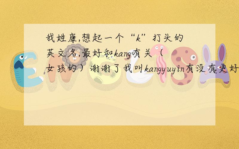我姓康,想起一个“k”打头的英文名,最好和kang有关（女孩的）谢谢了我叫kangyuyin有没有更好的谢谢了！