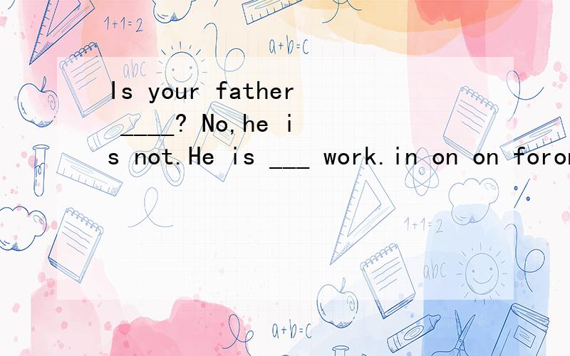 Is your father ____? No,he is not.He is ___ work.in on on foron inin at