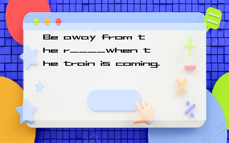 Be away from the r____when the train is coming.