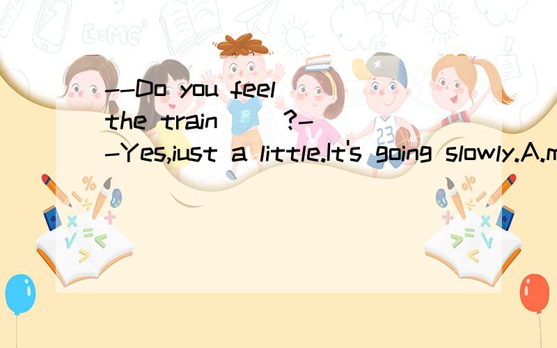 --Do you feel the train __?--Yes,iust a little.It's going slowly.A.move B.moving C.moves D.to move