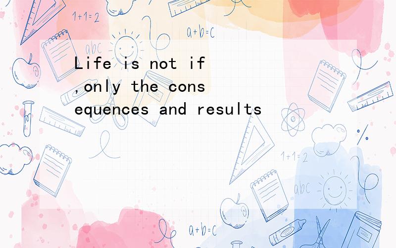 Life is not if,only the consequences and results