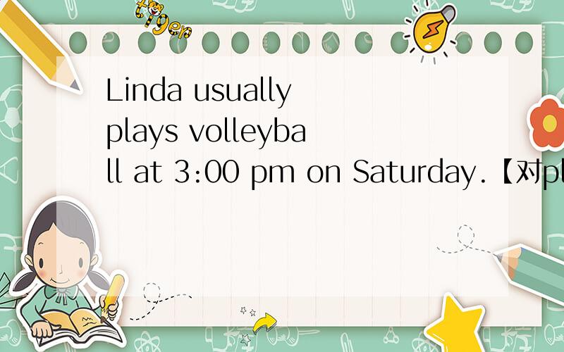 Linda usually plays volleyball at 3:00 pm on Saturday.【对plays volleyball提问】