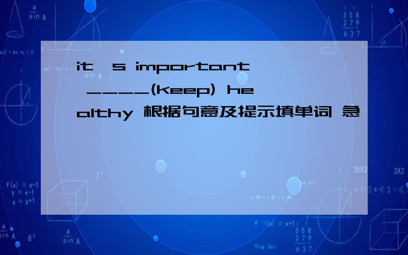 it's important ____(keep) healthy 根据句意及提示填单词 急