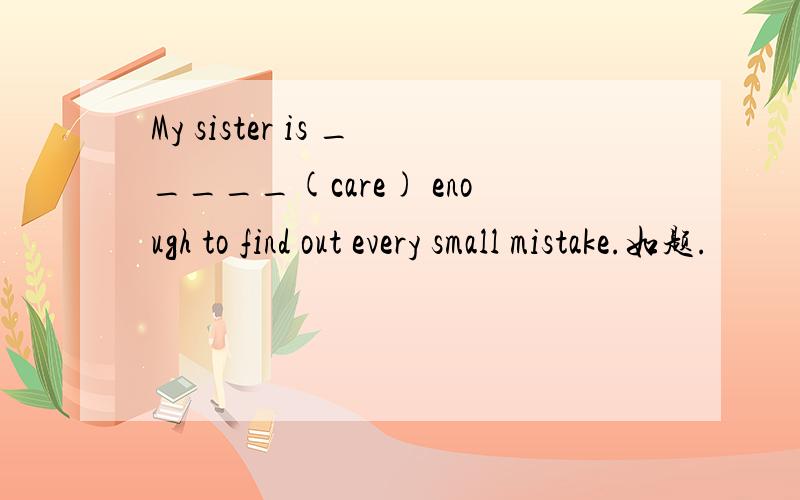 My sister is _____(care) enough to find out every small mistake.如题.