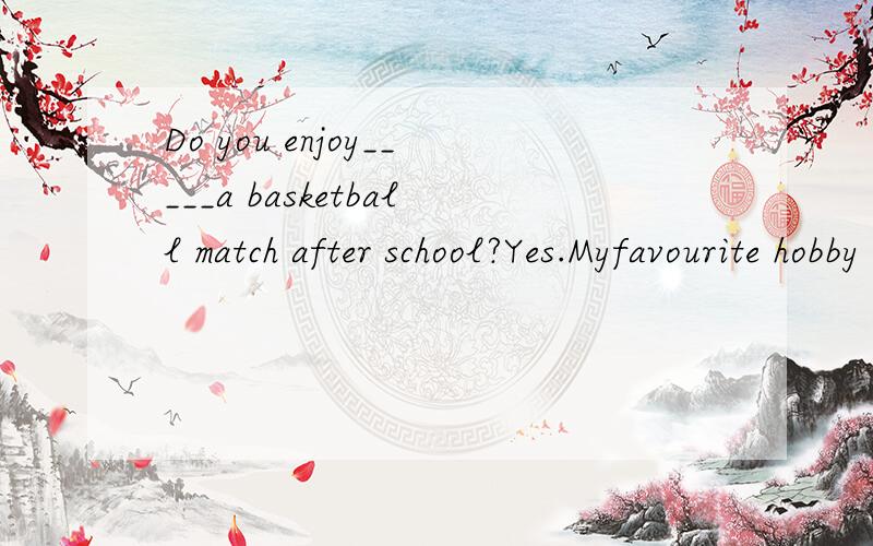 Do you enjoy_____a basketball match after school?Yes.Myfavourite hobby is_____that?Do you enjoy_____a basketball match after school?Yes.Myfavourite hobby is_____that?A.watch doing B.watching do C.watching doing D.watch do