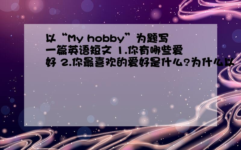 以“My hobby”为题写一篇英语短文 1.你有哪些爱好 2.你最喜欢的爱好是什么?为什么以“My hobby”为题写一篇英语短文1.你有哪些爱好2.你最喜欢的爱好是什么?为什么?