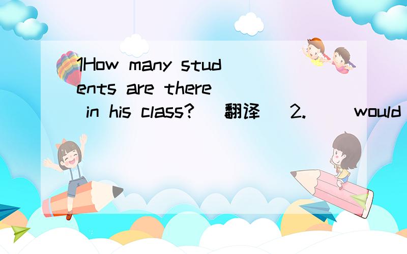 1How many students are there in his class? (翻译) 2.（） would you like to do?(回答)
