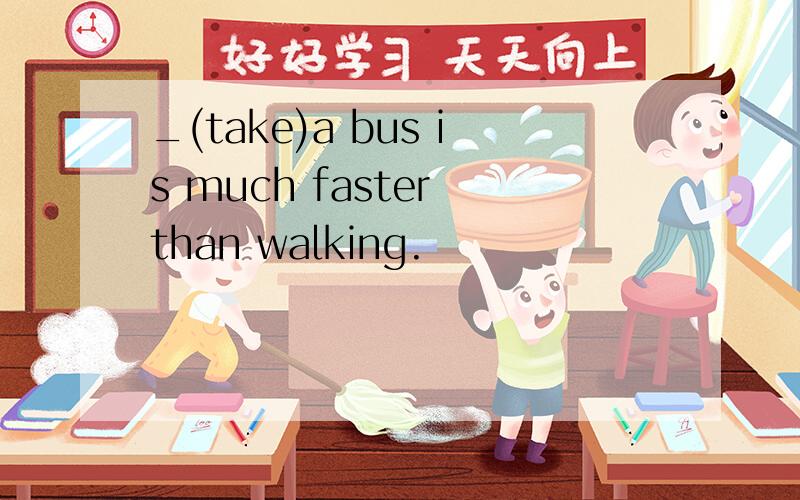 _(take)a bus is much faster than walking.