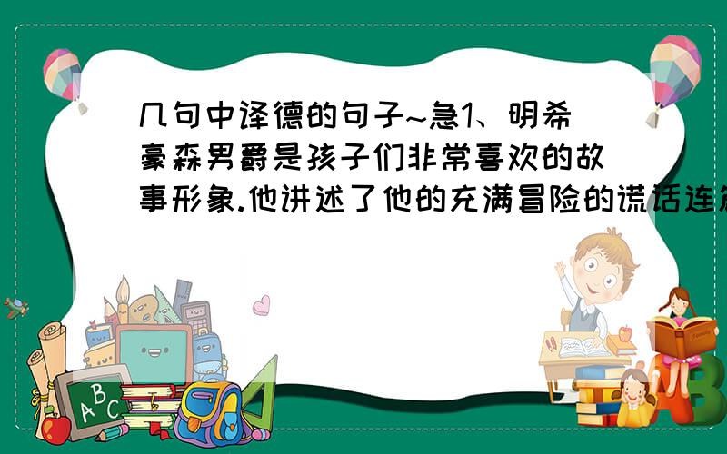 几句中译德的句子~急1、明希豪森男爵是孩子们非常喜欢的故事形象.他讲述了他的充满冒险的谎话连篇（lügenhaft）的故事,这些故事已经翻译成了包括汉语在内的许多外国文字.2、 在他学习