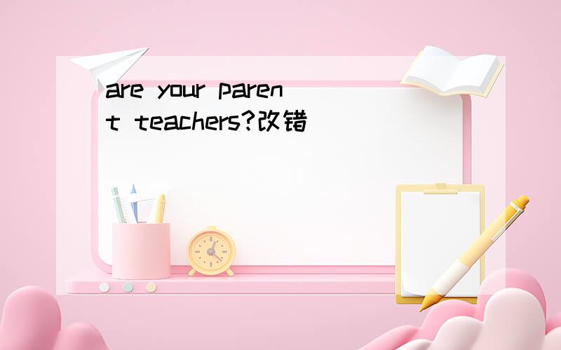 are your parent teachers?改错
