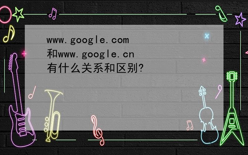 www.google.com和www.google.cn有什么关系和区别?
