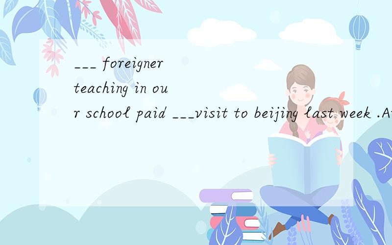 ___ foreigner teaching in our school paid ___visit to beijing last week .Athe the Ba a C a / Dthe a