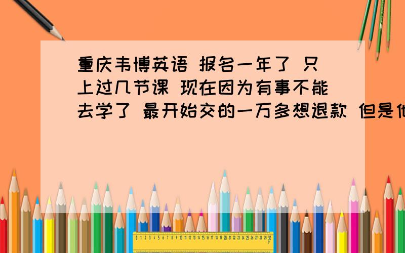 重庆韦博英语 报名一年了 只上过几节课 现在因为有事不能去学了 最开始交的一万多想退款 但是他们不退怎么办!